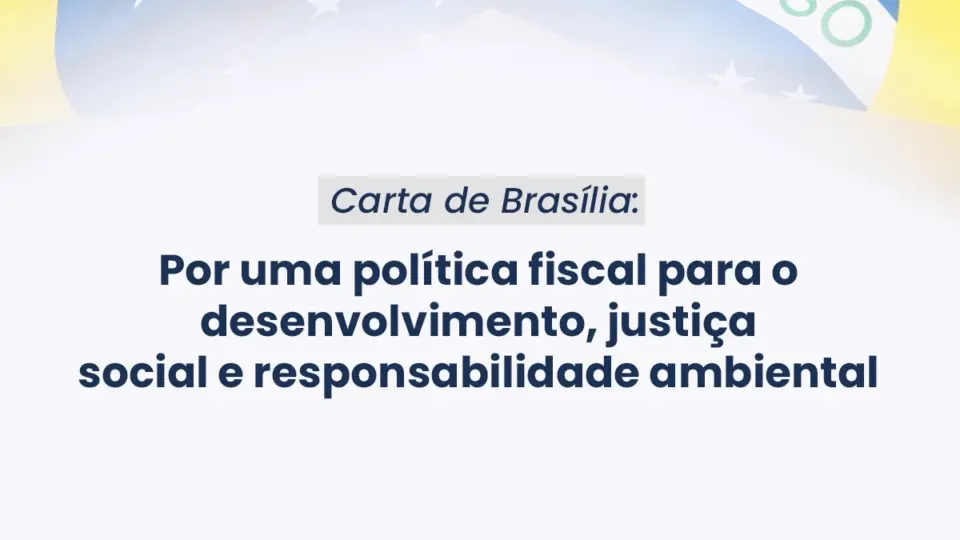 Carta de Brasília: Por uma política fiscal para o desenvolvimento, justiça social e responsabilidade ambiental